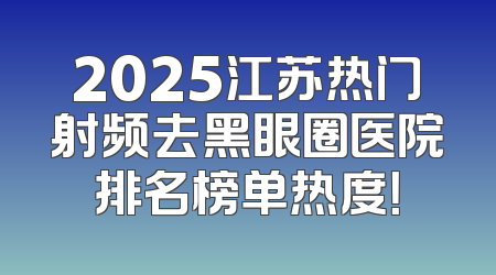 2025江苏热门射频去黑眼圈医院排名榜单热度！