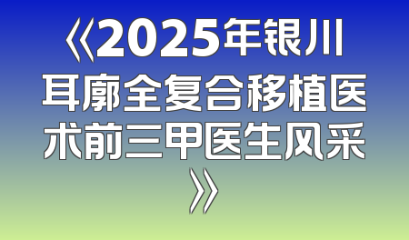 《2025年银川耳廓全复合移植医术前三甲医生风采》