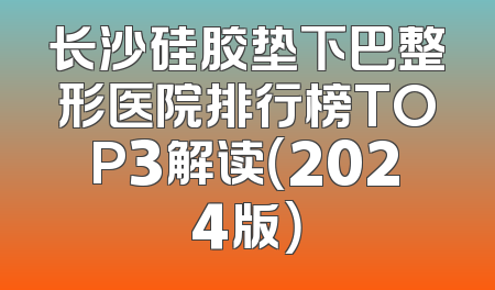 长沙硅胶垫下巴整形医院排行榜TOP3解读（2024版）