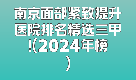 南京面部紧致提升医院排名精选三甲！(2024年榜)