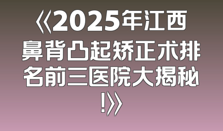 《2025年江西鼻背凸起矫正术排名前三医院大揭秘！》