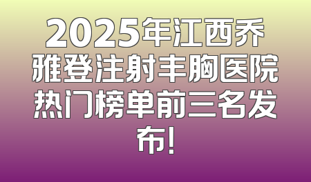 2025年江西乔雅登注射丰胸医院热门榜单前三名发布！