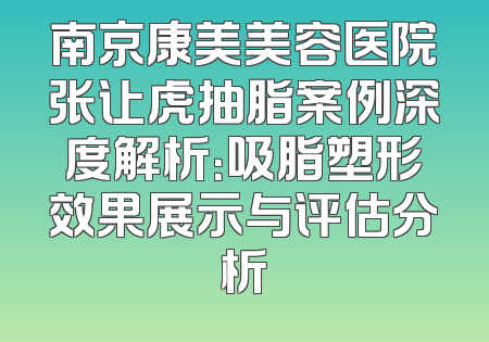 南京康美美容医院张让虎抽脂案例深度解析：吸脂塑形效果展示与评估分析