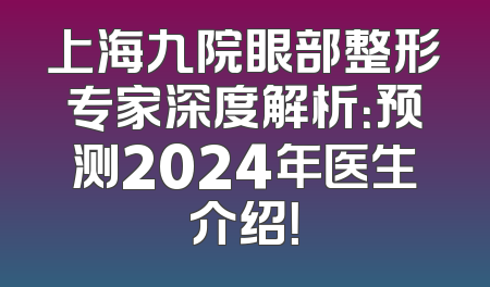 上海九院眼部整形专家深度解析：预测2024年医生介绍！