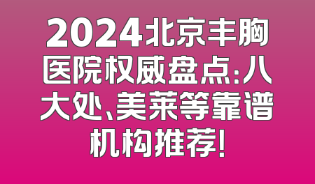 2024北京丰胸医院权威盘点：八大处、美莱等靠谱机构推荐！
