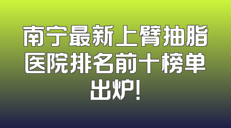 南宁最新上臂抽脂医院排名前十榜单出炉！