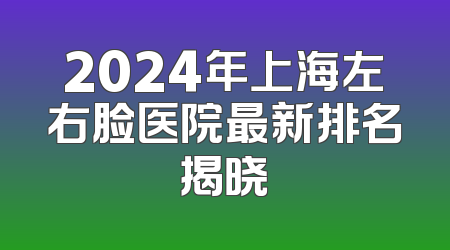 2024年上海左右脸医院最新排名揭晓