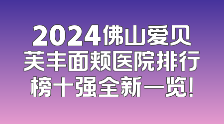 2024佛山爱贝芙丰面颊医院排行榜十强全新一览！