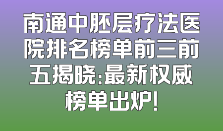 南通中胚层疗法医院排名榜单前三前五揭晓：最新权威榜单出炉！