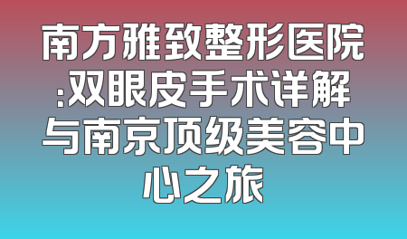 南方雅致整形医院：双眼皮手术详解与南京顶级美容中心之旅