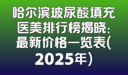 哈尔滨玻尿酸填充医美排行榜揭晓：最新价格一览表（2025年）