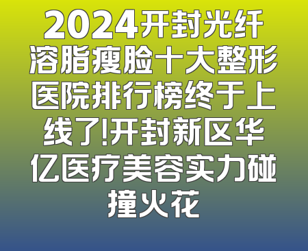 2024开封光纤溶脂瘦脸十大整形医院排行榜终于上线了！开封新区华亿医疗美容实力碰撞火花