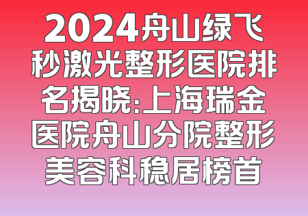 2024舟山绿飞秒激光整形医院排名揭晓：上海瑞金医院舟山分院整形美容科稳居榜首