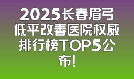 2025长春眉弓低平改善医院权威排行榜TOP5公布！