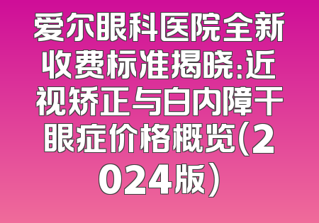 爱尔眼科医院全新收费标准揭晓：近视矫正与白内障干眼症价格概览（2024版）