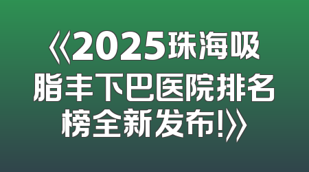 《2025珠海吸脂丰下巴医院排名榜全新发布！》