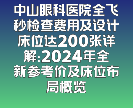 中山眼科医院全飞秒检查费用及设计床位达200张详解：2024年全新参考价及床位布局概览