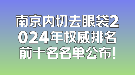 南京内切去眼袋2024年权威排名前十名名单公布！