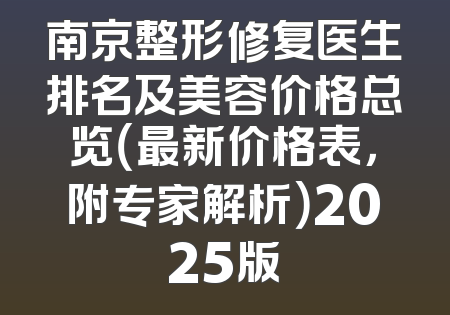 南京整形修复医生排名及美容价格总览（最新价格表，附专家解析）2025版