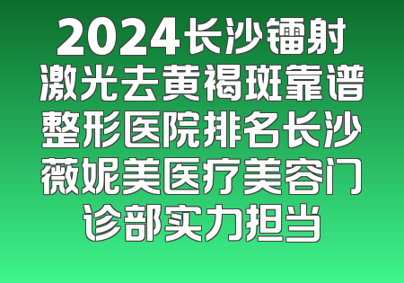 2024长沙镭射激光去黄褐斑靠谱整形医院排名长沙薇妮美医疗美容门诊部实力担当
