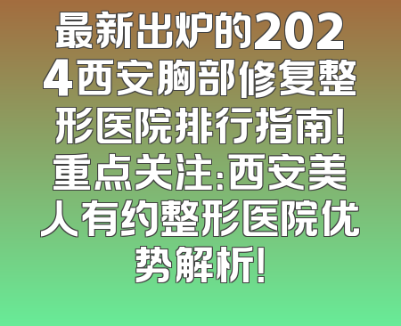 最新出炉的2024西安胸部修复整形医院排行指南！重点关注：西安美人有约整形医院优势解析！
