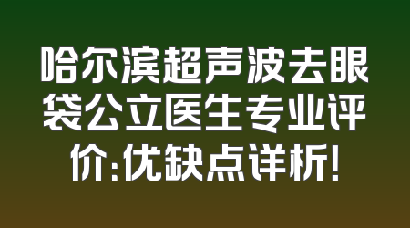 哈尔滨超声波去眼袋公立医生专业评价：优缺点详析！