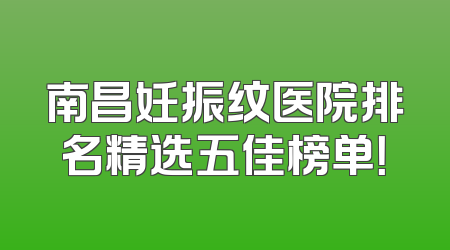 南昌妊振纹医院排名精选五佳榜单！