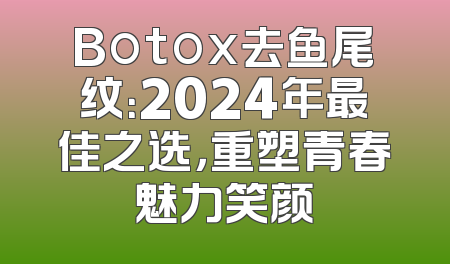 Botox去鱼尾纹：2024年最佳之选，重塑青春魅力笑颜
