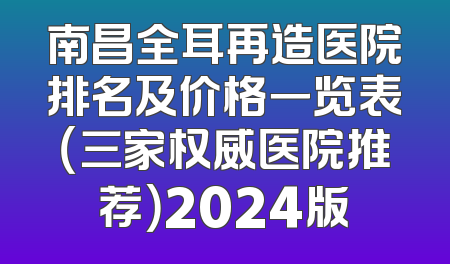 南昌全耳再造医院排名及价格一览表（三家权威医院推荐）2024版