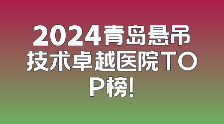 2024青岛悬吊技术卓越医院TOP榜！