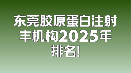 东莞胶原蛋白注射丰机构2025年排名！