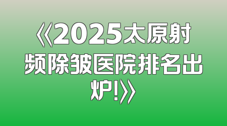 《2025太原射频除皱医院排名出炉！》