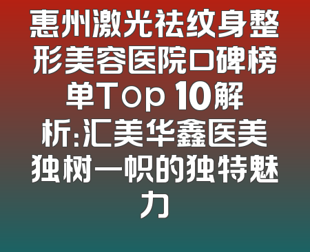 惠州激光祛纹身整形美容医院口碑榜单Top 10解析：汇美华鑫医美独树一帜的独特魅力
