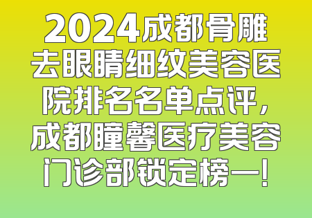 2024成都骨雕去眼睛细纹美容医院排名名单点评，成都瞳馨医疗美容门诊部锁定榜一！