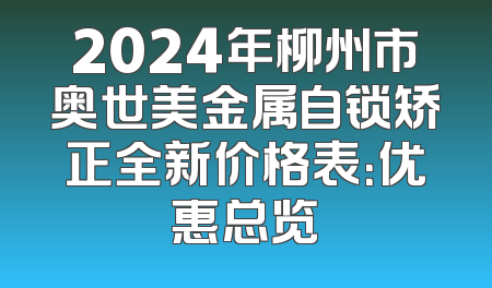 2024年柳州市奥世美金属自锁矫正全新价格表：优惠总览