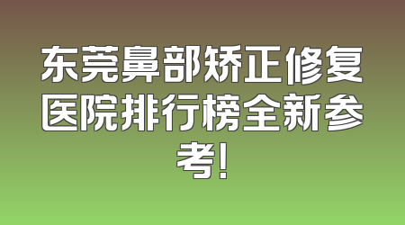 东莞鼻部矫正修复医院排行榜全新参考！