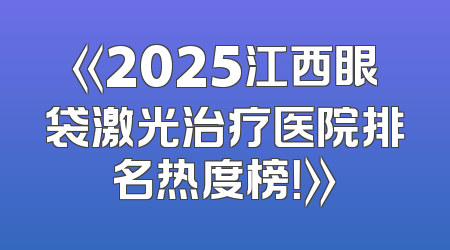 《2025江西眼袋激光治疗医院排名热度榜！》