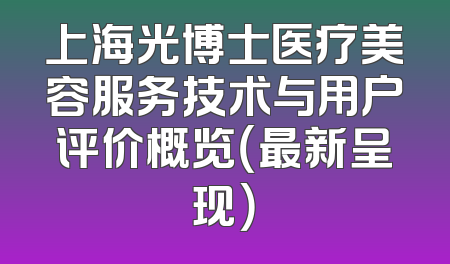 上海光博士医疗美容服务技术与用户评价概览（最新呈现）