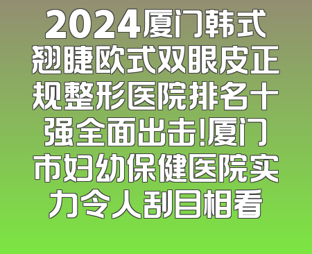 2024厦门韩式翘睫欧式双眼皮正规整形医院排名十强全面出击！厦门市妇幼保健医院实力令人刮目相看