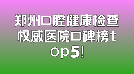 郑州口腔健康检查权威医院口碑榜top5！