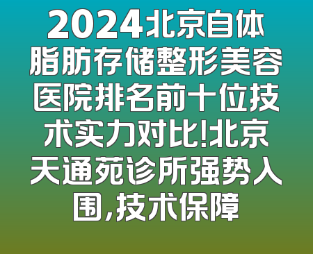 2024北京自体脂肪存储整形美容医院排名前十位技术实力对比！北京天通苑诊所强势入围，技术保障