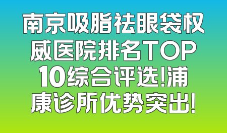 南京吸脂祛眼袋权威医院排名TOP10综合评选！浦康诊所优势突出！