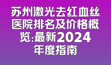 苏州激光去红血丝医院排名及价格概览：最新2024年度指南