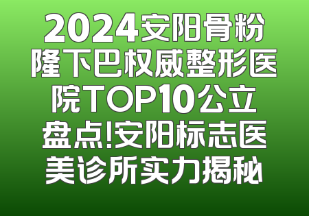 2024安阳骨粉隆下巴权威整形医院TOP10公立盘点！安阳标志医美诊所实力揭秘