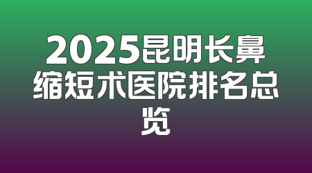 2025昆明长鼻缩短术医院排名总览