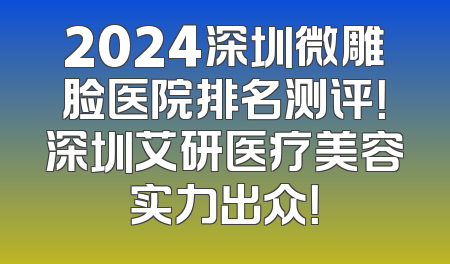 2024深圳微雕脸医院排名测评！深圳艾研医疗美容实力出众！