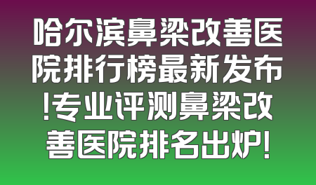 哈尔滨鼻梁改善医院排行榜最新发布！专业评测鼻梁改善医院排名出炉！