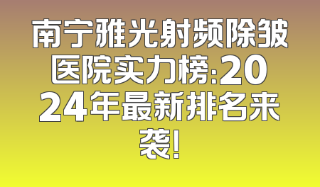 南宁雅光射频除皱医院实力榜：2024年最新排名来袭！