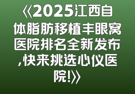 《2025江西自体脂肪移植丰眼窝医院排名全新发布，快来挑选心仪医院！》