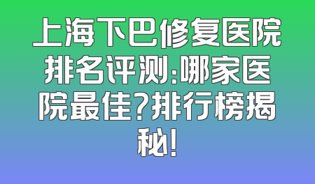 上海下巴修复医院排名评测：哪家医院最佳？排行榜揭秘！
